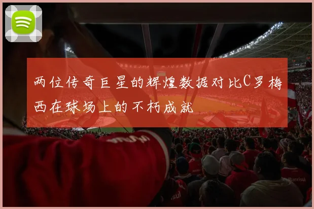 两位传奇巨星的辉煌数据对比C罗梅西在球场上的不朽成就