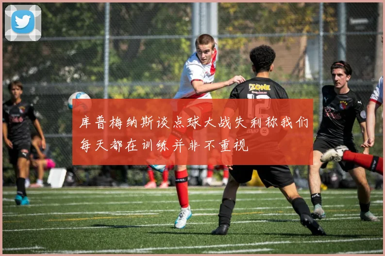 库普梅纳斯谈点球大战失利称我们每天都在训练并非不重视