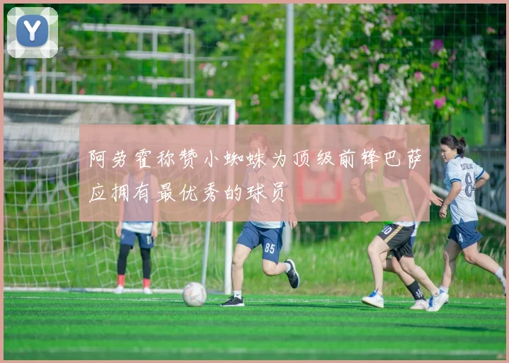 阿劳霍称赞小蜘蛛为顶级前锋巴萨应拥有最优秀的球员