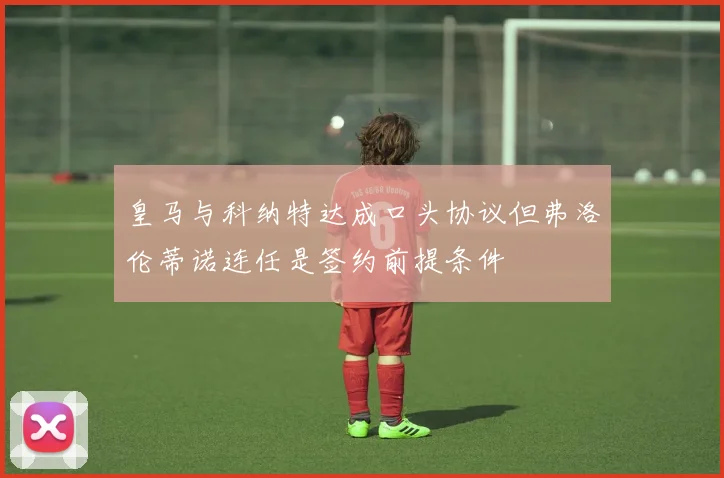 皇马与科纳特达成口头协议但弗洛伦蒂诺连任是签约前提条件