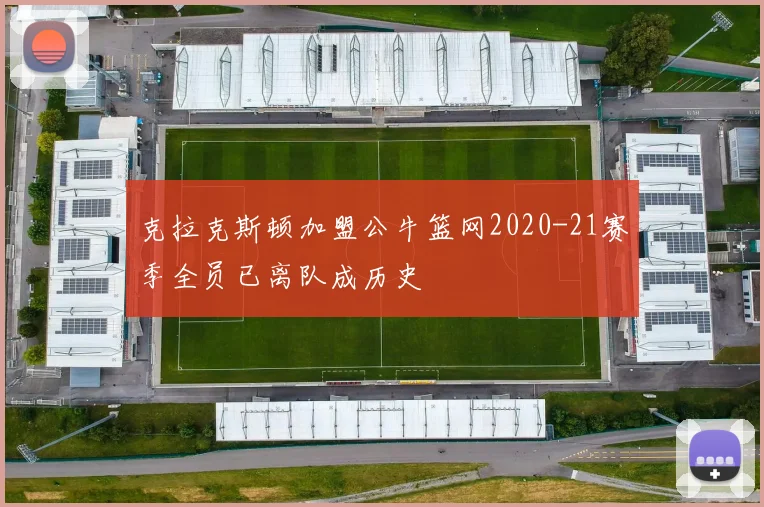 克拉克斯顿加盟公牛篮网2020-21赛季全员已离队成历史