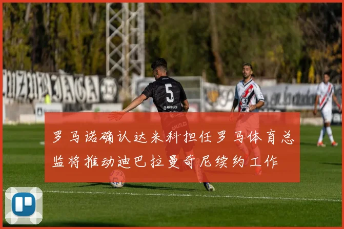 罗马诺确认达米科担任罗马体育总监将推动迪巴拉曼奇尼续约工作