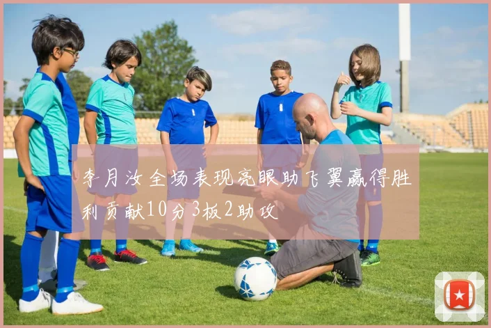 李月汝全场表现亮眼助飞翼赢得胜利贡献10分3板2助攻