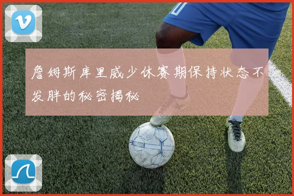 詹姆斯库里威少休赛期保持状态不发胖的秘密揭秘