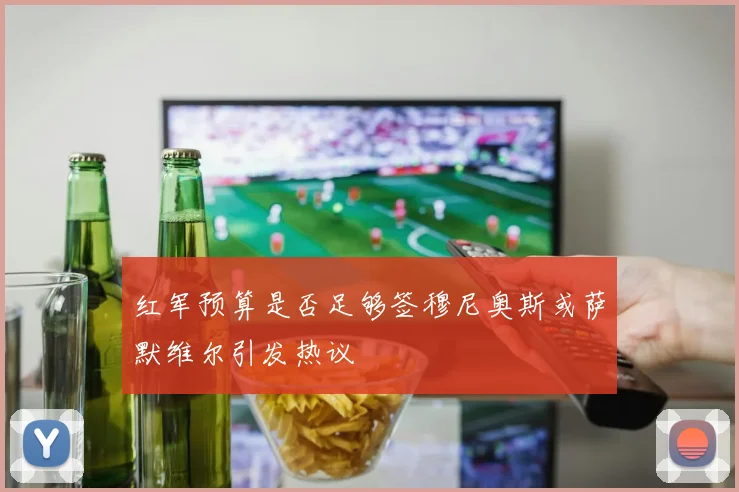 红军预算是否足够签穆尼奥斯或萨默维尔引发热议