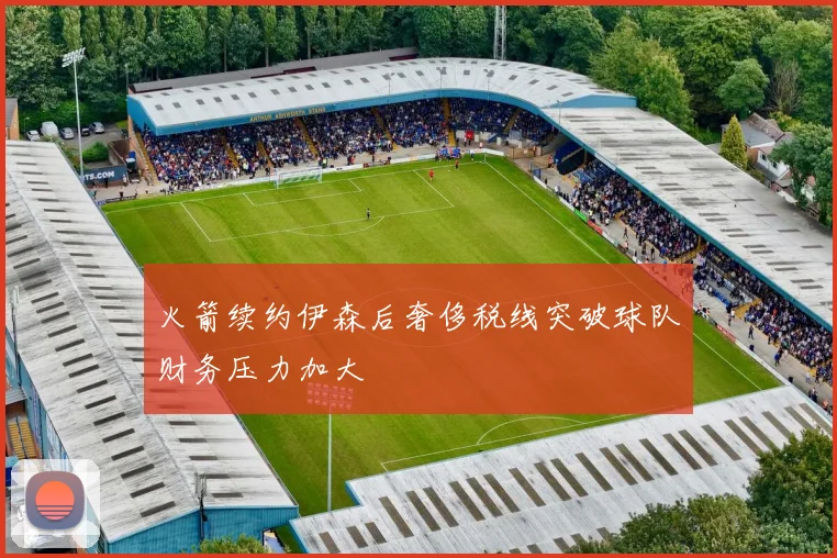 火箭续约伊森后奢侈税线突破球队财务压力加大