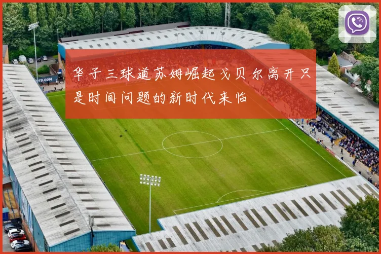 华子三球道苏姆崛起戈贝尔离开只是时间问题的新时代来临