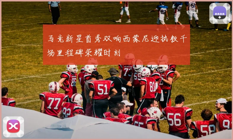 马竞新星首秀双响西蒙尼迎执教千场里程碑荣耀时刻