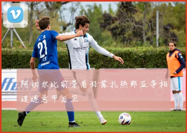阿切尔比前景看好蒙扎热那亚争相追逐意甲后卫