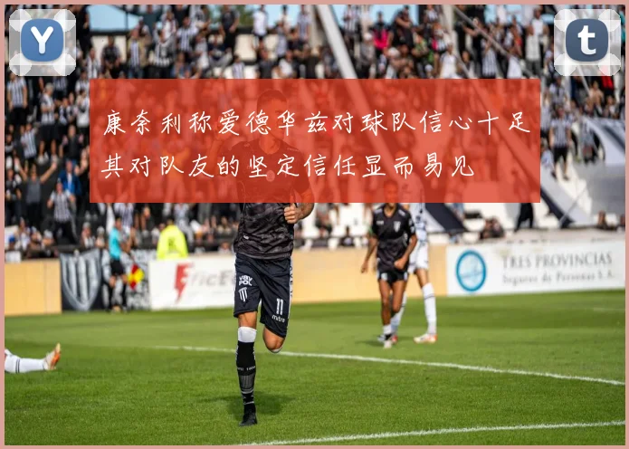 康奈利称爱德华兹对球队信心十足其对队友的坚定信任显而易见
