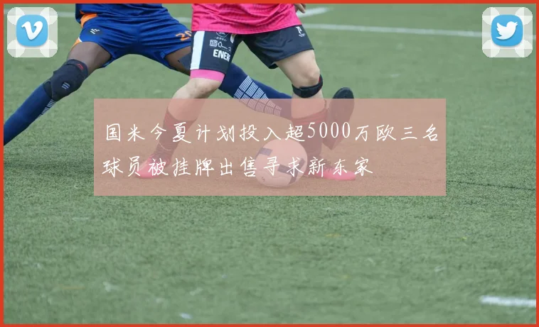 国米今夏计划投入超5000万欧三名球员被挂牌出售寻求新东家