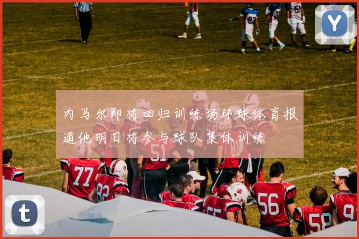 内马尔即将回归训练场环球体育报道他明日将参与球队集体训练