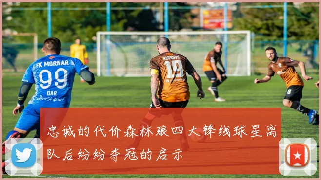 忠诚的代价森林狼四大锋线球星离队后纷纷夺冠的启示