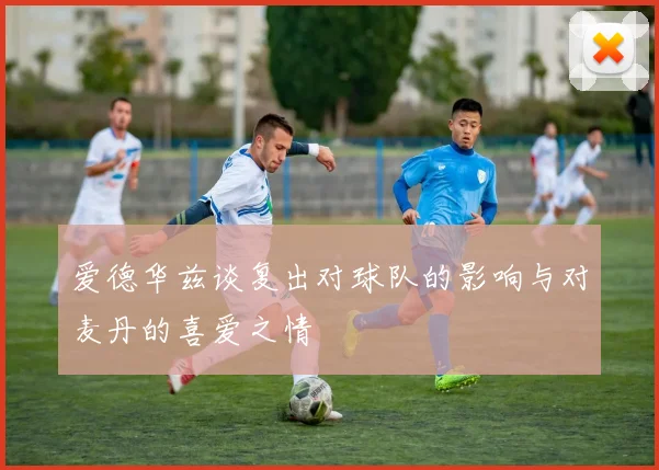 爱德华兹谈复出对球队的影响与对麦丹的喜爱之情