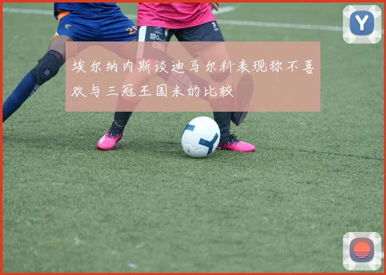 埃尔纳内斯谈迪马尔科表现称不喜欢与三冠王国米的比较