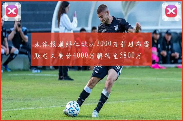 米体报道拜仁欲以3000万引进布雷默尤文要价4000万解约金5800万