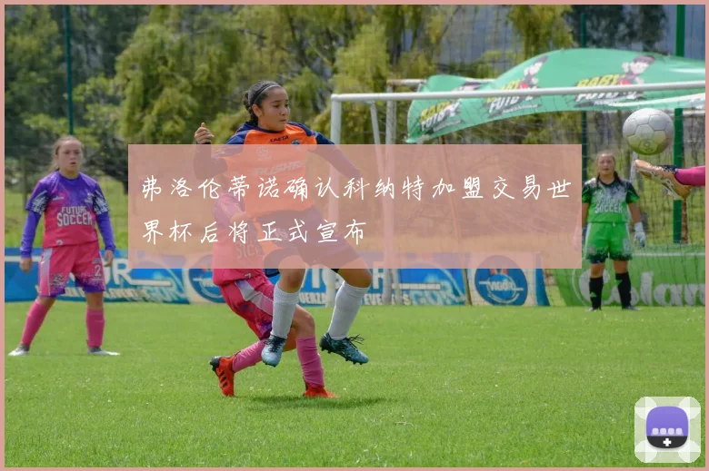 弗洛伦蒂诺确认科纳特加盟交易世界杯后将正式宣布